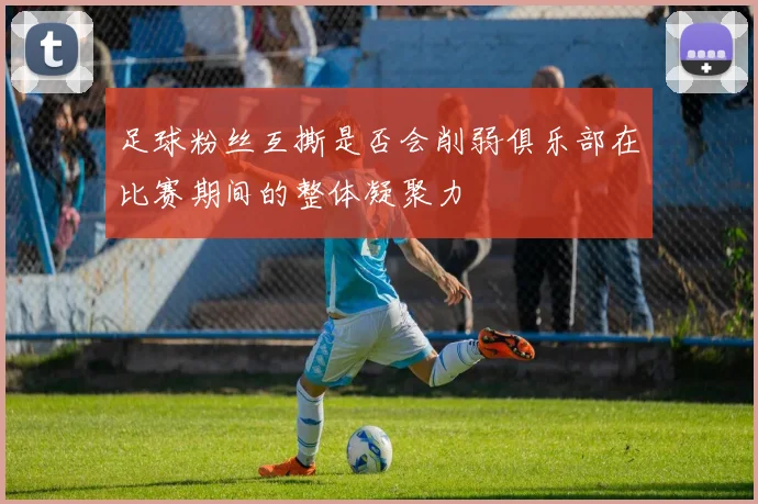 足球粉丝互撕是否会削弱俱乐部在比赛期间的整体凝聚力