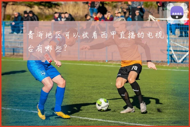 青海地区可以收看西甲直播的电视台有哪些？