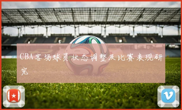 CBA客场球员状态调整及比赛表现研究
