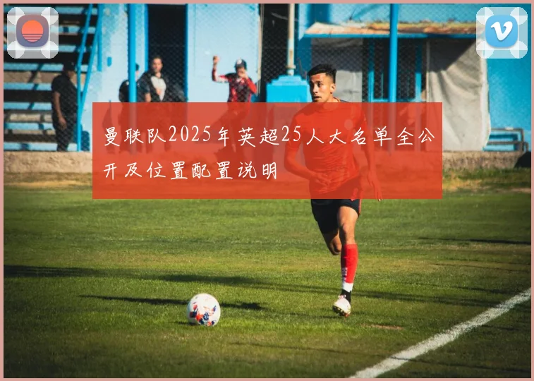 曼联队2025年英超25人大名单全公开及位置配置说明