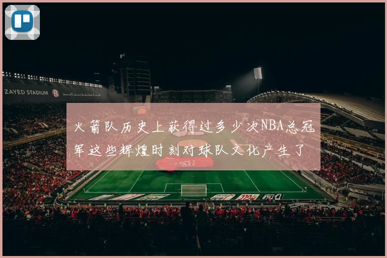 火箭队历史上获得过多少次NBA总冠军这些辉煌时刻对球队文化产生了什么样的影响