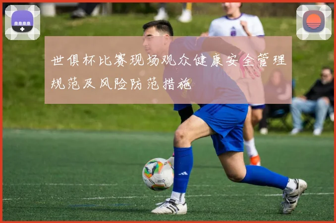 世俱杯比赛现场观众健康安全管理规范及风险防范措施