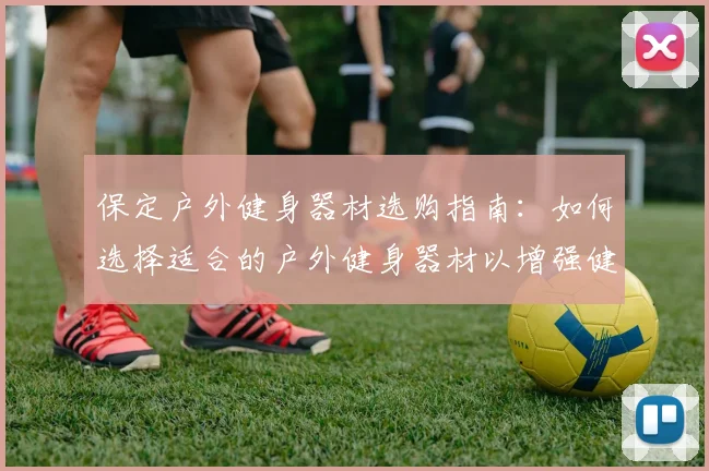 保定户外健身器材选购指南：如何选择适合的户外健身器材以增强健身效果